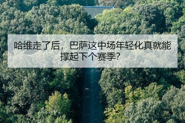 哈维走了后，巴萨这中场年轻化真就能撑起下个赛季？
