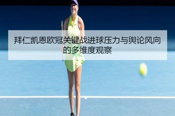 拜仁凯恩欧冠关键战进球压力与舆论风向的多维度观察