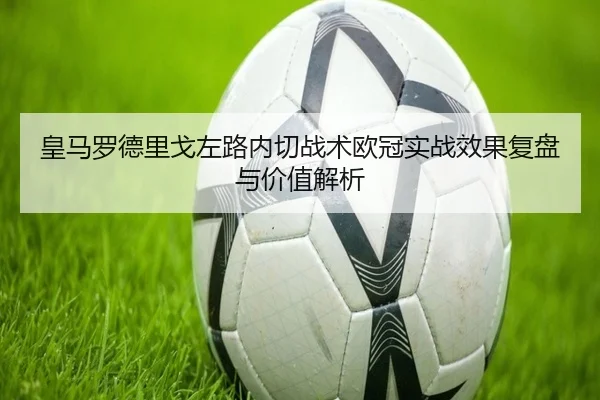 皇马罗德里戈左路内切战术欧冠实战效果复盘与价值解析