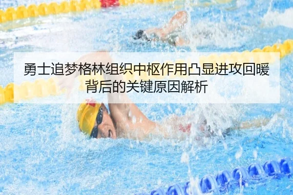 勇士追梦格林组织中枢作用凸显进攻回暖背后的关键原因解析