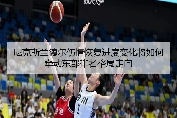 尼克斯兰德尔伤情恢复进度变化将如何牵动东部排名格局走向