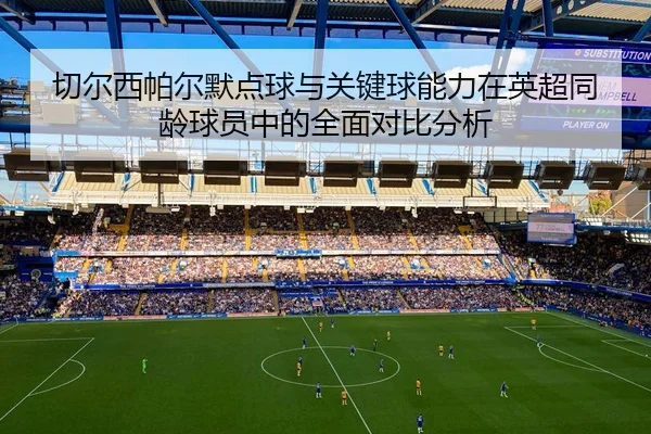 切尔西帕尔默点球与关键球能力在英超同龄球员中的全面对比分析