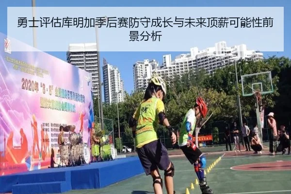 勇士评估库明加季后赛防守成长与未来顶薪可能性前景分析