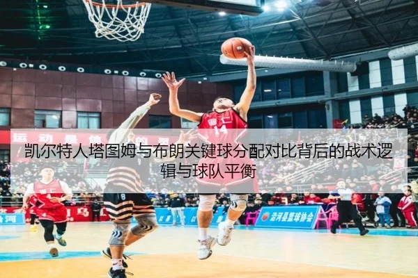 凯尔特人塔图姆与布朗关键球分配对比背后的战术逻辑与球队平衡