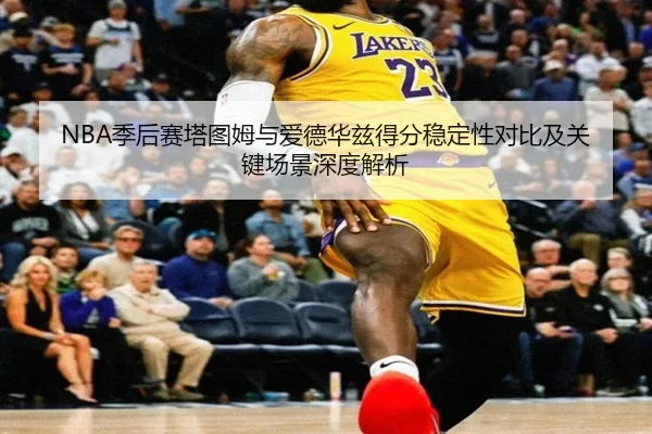 NBA季后赛塔图姆与爱德华兹得分稳定性对比及关键场景深度解析