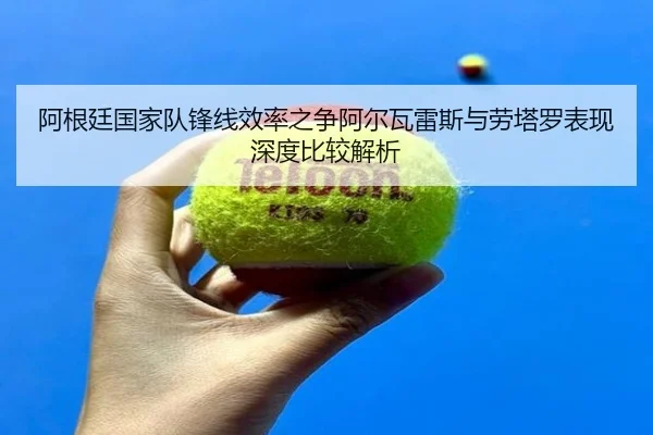 阿根廷国家队锋线效率之争阿尔瓦雷斯与劳塔罗表现深度比较解析
