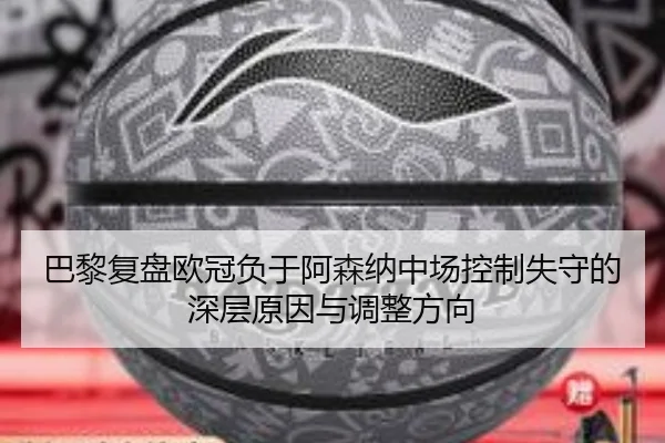 巴黎复盘欧冠负于阿森纳中场控制失守的深层原因与调整方向