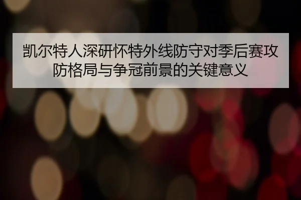 凯尔特人深研怀特外线防守对季后赛攻防格局与争冠前景的关键意义