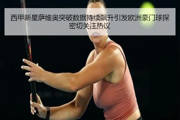 西甲新星萨维奥突破数据持续飙升引发欧洲豪门球探密切关注热议