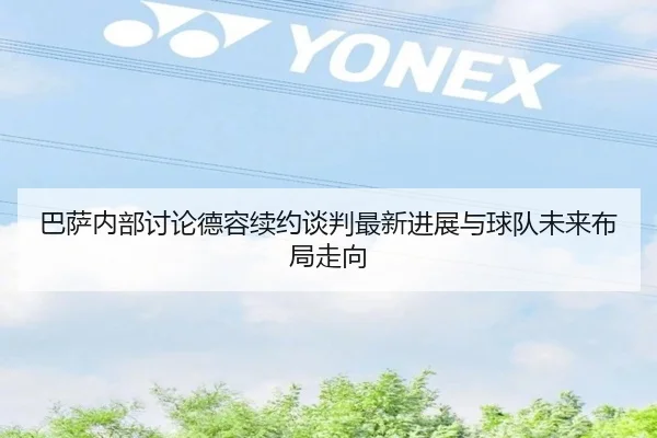 巴萨内部讨论德容续约谈判最新进展与球队未来布局走向