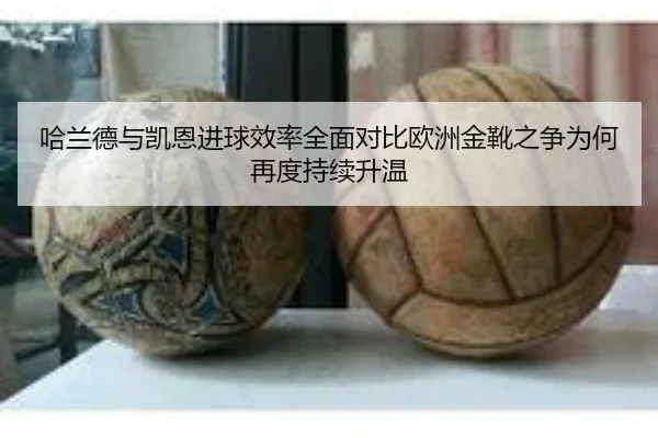 哈兰德与凯恩进球效率全面对比欧洲金靴之争为何再度持续升温